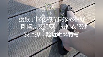  瘦猴子探花约操良家老相好，刚操完又想要，扒掉衣服沙发上操，超近距离特写