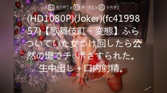 (HD1080P)(Joker)(fc4199857)【歌舞伎町・変態】ふらついていた女つけ回したら公然の場でチ○ポさすられた。生中出し＋口内射精。