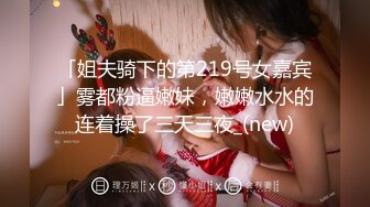 「姐夫骑下的第219号女嘉宾」雾都粉逼嫩妹，嫩嫩水水的连着操了三天三夜_(new)