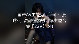 「国产AV主题秀——乖~ 张嘴~」高颜值颜射口爆主题合集【22V】 (4)