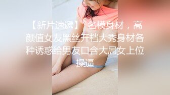 【新片速遞】  名模身材，高颜值女友黑丝开档大秀身材各种诱惑给男友口含大屌女上位操逼