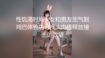 性饥渴时尚少女和男友生气到鸡巴体验店寻找大肉棒释放撞击的欲望