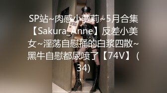 SP站~肉感小萝莉~5月合集【Sakura_Anne】反差小美女~淫荡自慰捅的白浆四散~黑牛自慰都尿喷了【74V】 (34)