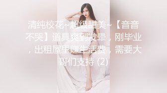 清纯校花~超级甜美~【音音不哭】道具爽到发晕，刚毕业，出租屋里赚生活费，需要大哥们支持 (2)