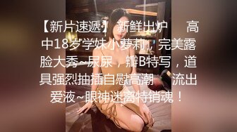 【新片速遞】 新鲜出炉❤️高中18岁学妹小萝莉，完美露脸大秀~尿尿，瓣B特写，道具强烈抽插自慰高潮❤️流出爱液~眼神迷离特销魂！