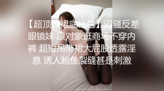 【超顶??裙底桃色】闷骚反差眼镜妹 跟对象逛商场不穿内裤 超短吊带裙大屁股透露淫息 诱人鲍鱼裂缝甚是刺激