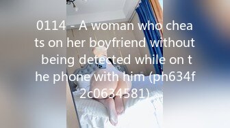 0114 - A woman who cheats on her boyfriend without being detected while on the phone with him (ph634f2c0634581)