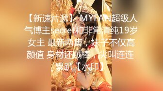 【新速片遞】 MYFAN超级人气博主secret和非常清纯19岁女主 最新两集，妹子不仅高颜值 身材还贼棒，尖叫连连 累趴【水印】