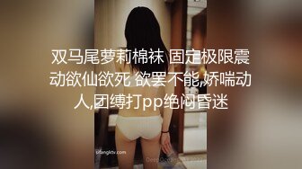 双马尾萝莉棉袜 固定极限震动欲仙欲死 欲罢不能,娇喘动人,团缚打pp绝闷昏迷