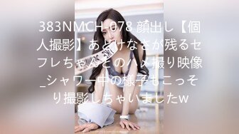 383NMCH-078 顔出し【個人撮影】あどけなさが残るセフレちゃんとのハメ撮り映像_シャワー中の様子もこっそり撮影しちゃいましたw