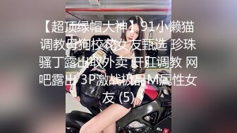 【超顶绿帽大神】91小懒猫 调教母狗校花女友甄选 珍珠骚丁露出取外卖 开肛调教 网吧露出 3P激战极品M属性女友 (5)