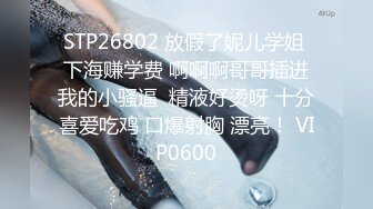 STP26802 放假了妮儿学姐 下海赚学费 啊啊啊哥哥插进我的小骚逼  精液好烫呀 十分喜爱吃鸡 口爆射胸 漂亮！ VIP0600