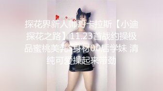 探花界新人帅哥卡拉斯【小迪探花之路】11.23首战约操极品蜜桃美乳S身材00后学妹 清纯可爱操起来带劲