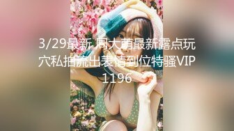 3/29最新 周大萌最新露点玩穴私拍流出表情到位特骚VIP1196