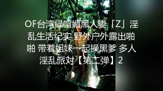 OF台湾绿帽媚黑人妻「Z」淫乱生活纪实 野外户外露出啪啪 带着姐妹一起操黑爹 多人淫乱派对【第二弹】2