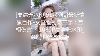 [高清无水印]91系列哥最新情景巨作-女警系列第三部：互相伤害 ～1080P高清无水印_48分钟完整原版