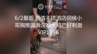 6/2最新 颜值不错酒店伺候小哥胸推逼滑深喉大鸡巴好刺激VIP1196