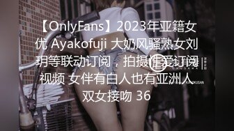 【OnlyFans】2023年亚籍女优 Ayakofuji 大奶风骚熟女刘玥等联动订阅，拍摄性爱订阅视频 女伴有白人也有亚洲人双女接吻 36