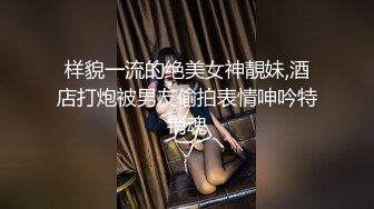 样貌一流的绝美女神靚妹,酒店打炮被男友偷拍表情呻吟特销魂