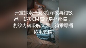  开发探索一天3炮深夜再约极品，170CM高个身材超棒，豹纹内裤吸吮大屌，骑乘爆插微毛骚逼