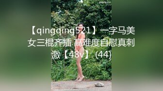 【qingqing521】一字马美女三棍齐插 高难度自慰真刺激【48v】 (44)