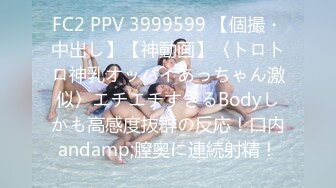 FC2 PPV 3999599 【個撮・中出し】【神動画】〈トロトロ神乳オッパイあっちゃん激似〉エチエチすぎるBodyしかも高感度抜群の反応！口内andamp;膣奥に連続射精！