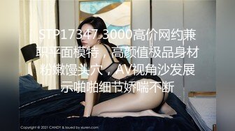 STP17347 3000高价网约兼职平面模特，高颜值极品身材粉嫩馒头穴，AV视角沙发展示啪啪细节娇喘不断