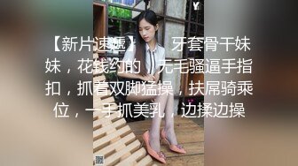 【新片速遞】    ❤牙套骨干妹妹，花钱约的，无毛骚逼手指扣，抓着双脚猛操，扶屌骑乘位，一手抓美乳，边揉边操