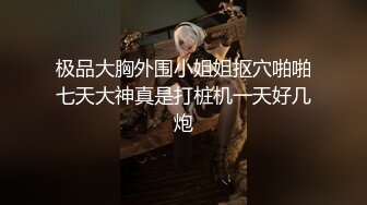 极品大胸外围小姐姐抠穴啪啪七天大神真是打桩机一天好几炮