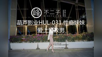 葫芦影业HUL-031.性瘾妹妹爱上爱教男