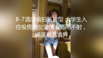 8-7酒店偷拍新房型 大学生入住俊男美女激情，插而不射，操逼最高境界