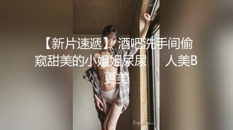 【新片速遞】 酒吧洗手间偷窥甜美的小姐姐尿尿❤️人美B更美