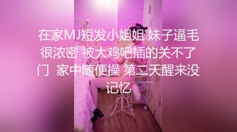 在家MJ短发小姐姐 妹子逼毛很浓密 被大鸡吧插的关不了门  家中随便操 第二天醒来没记忆