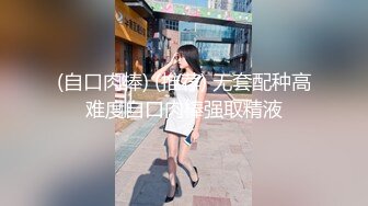 (自口肉棒) (推荐) 无套配种高难度自口肉棒强取精液