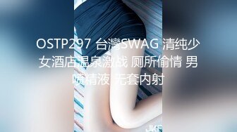 OSTP297 台灣SWAG 清纯少女酒店温泉激战 厕所偷情 男喷精液 无套内射