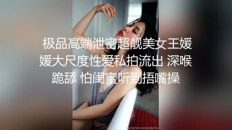  极品高端泄密超靓美女王媛媛大尺度性爱私拍流出 深喉跪舔 怕闺蜜听到捂嘴操