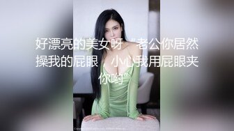 好漂亮的美女呀“老公你居然操我的屁眼，小心我用屁眼夹你哟”