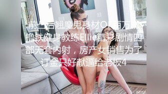 前凸后翘魔鬼身材OF百万粉撸铁健身教练Ellie精彩剧情四部无套内射，房产女销售为了订金只好献逼给老板4