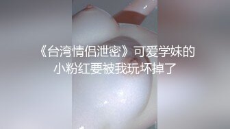 《台湾情侣泄密》可爱学妹的小粉红要被我玩坏掉了