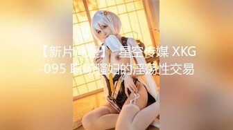 【新片速遞】  星空传媒 XKG-095 职场骚妇的淫荡性交易