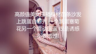 高颜值美女主播身材苗条沙发上跳蛋自慰秀 一个跳蛋塞菊花另一个震动逼逼 很是诱惑不要错过!