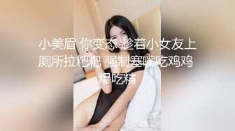 小美眉 你变态 趁着小女友上厕所拉粑粑 强制塞嘴吃鸡鸡 爆吃精