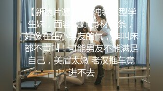 【新速片遞】  清纯邻家型学生妹，面容姣好 身材苗条，好像在生小男友的气，连叫床都不肯叫！可能男友不能满足自己，美眉太嫩 老汉推车竟进不去