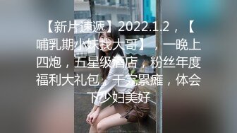 【新片速遞】2022.1.2，【哺乳期小妹找大哥】，一晚上四炮，五星级酒店，粉丝年度福利大礼包，干完累瘫，体会下少妇美好