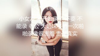  小女友 我开始录了 不要 不能录 老公 大奶妹子第一次啪啪录像很害羞 贵在真实