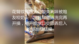 花臂纹身超大白皙美乳妹被炮友咬奶头，浴缸鸳鸯浴洗完再开操，掰开能学口交舔弄后入抬腿抽插猛操