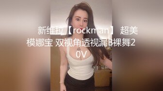 ❤️新维拉【rockman】 超美模娜宝 双视角透视漏B裸舞20V