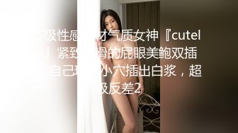 S级性感身材气质女神『cuteli』紧致爽滑的屁眼美鲍双插，自己玩弄小穴插出白浆，超级反差2