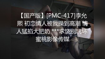 【国产版】[PMC-417]李允熙 初恋情人被我操到高潮 情人猛掐大肥奶 ***求饶别玩坏 蜜桃影像传媒