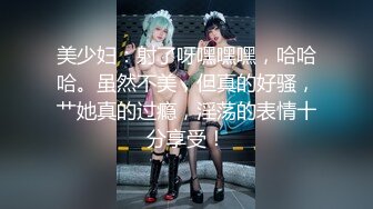 美少妇：射了呀嘿嘿嘿，哈哈哈。虽然不美，但真的好骚，艹她真的过瘾，淫荡的表情十分享受！